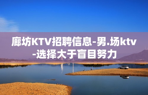 廊坊KTV招聘信息-男.场ktv-选择大于盲目努力