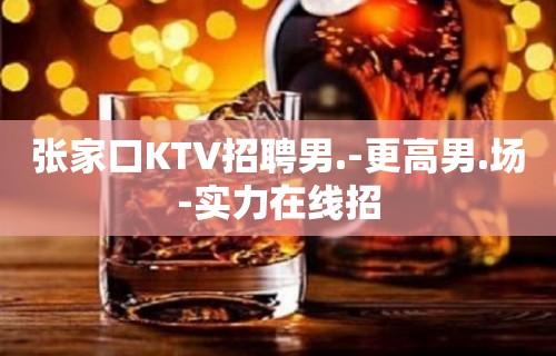 张家口KTV招聘男.-更高男.场-实力在线招