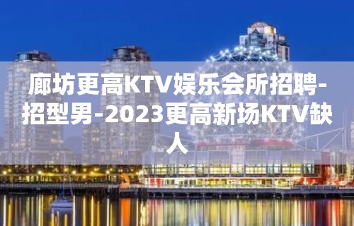 廊坊更高KTV娱乐会所招聘-招型男-2023更高新场KTV缺人