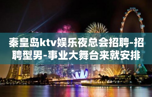 秦皇岛ktv娱乐夜总会招聘-招聘型男-事业大舞台来就安排