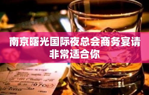 南京曙光国际夜总会商务宴请非常适合你