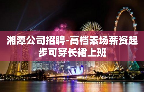 湘潭公司招聘-高档素场薪资起步可穿长裙上班