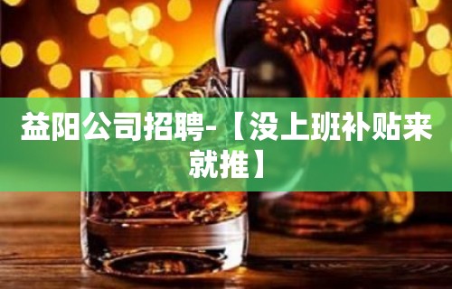 益阳公司招聘-【没上班补贴来就推】