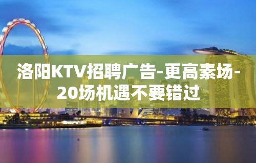 洛阳KTV招聘广告-更高素场-20场机遇不要错过