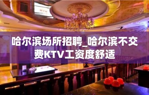 哈尔滨场所招聘_哈尔滨不交费KTV工资度舒适