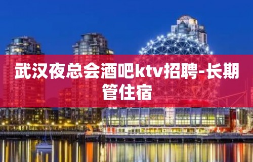 武汉夜总会酒吧ktv招聘-长期管住宿