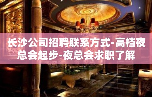 长沙公司招聘联系方式-高档夜总会起步-夜总会求职了解