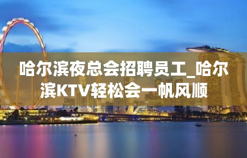 哈尔滨夜总会招聘员工_哈尔滨KTV轻松会一帆风顺