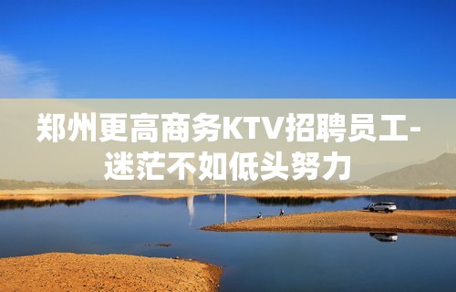 郑州更高商务KTV招聘员工-迷茫不如低头努力