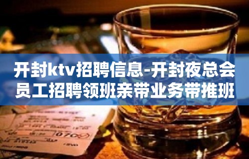 开封ktv招聘信息-开封夜总会员工招聘领班亲带业务带推班