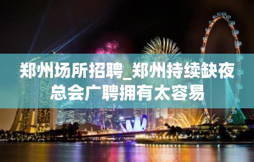 郑州场所招聘_郑州持续缺夜总会广聘拥有太容易