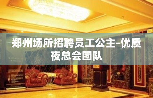 郑州场所招聘员工公主-优质夜总会团队