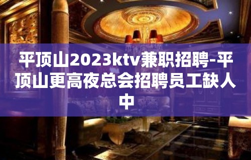 平顶山2023ktv兼职招聘-平顶山更高夜总会招聘员工缺人中