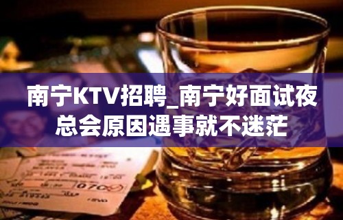 南宁KTV招聘_南宁好面试夜总会原因遇事就不迷茫