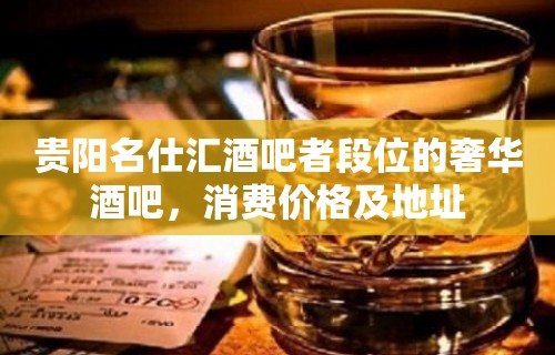 贵阳名仕汇酒吧者段位的奢华酒吧，消费价格及地址