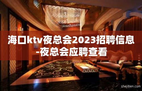 海口ktv夜总会2023招聘信息-夜总会应聘查看