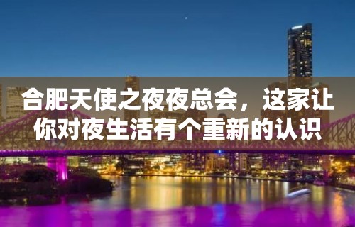 合肥天使之夜夜总会，这家让你对夜生活有个重新的认识