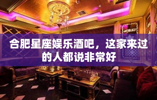 合肥星座娱乐酒吧，这家来过的人都说非常好