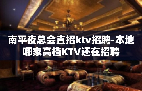 南平夜总会直招ktv招聘-本地哪家高档KTV还在招聘