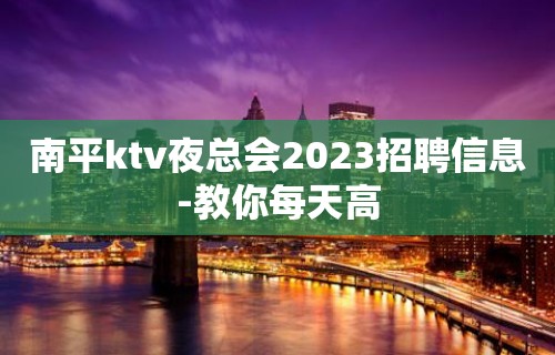 南平ktv夜总会2023招聘信息-教你每天高