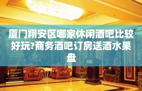 厦门翔安区哪家休闲酒吧比较好玩?商务酒吧订房送酒水果盘