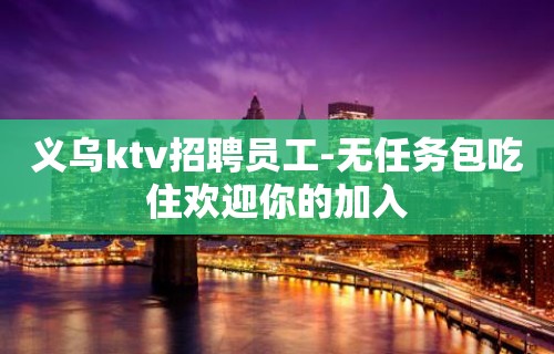 义乌ktv招聘员工-无任务包吃住欢迎你的加入