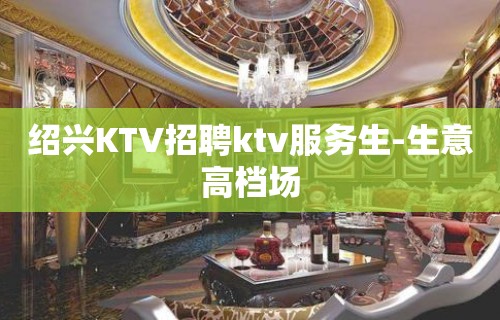 绍兴KTV招聘ktv服务生-生意高档场