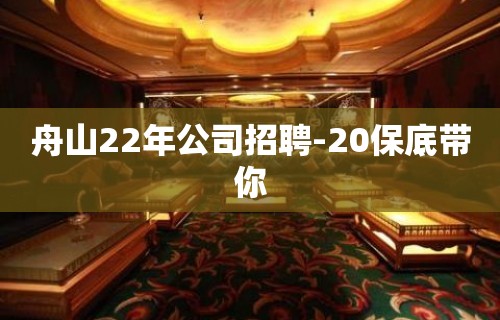 舟山22年公司招聘-20保底带你