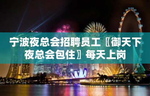 宁波夜总会招聘员工〖御天下夜总会包住〗每天上岗