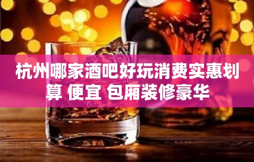 杭州哪家酒吧好玩消费实惠划算 便宜 包厢装修豪华