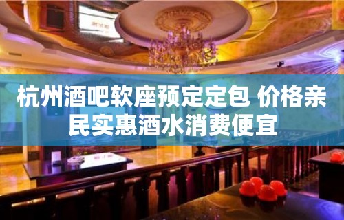 杭州酒吧软座预定定包 价格亲民实惠酒水消费便宜