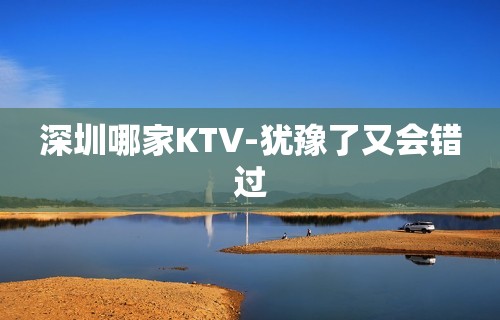 深圳哪家KTV-犹豫了又会错过