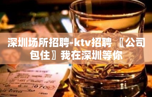 深圳场所招聘-ktv招聘 〖公司包住〗我在深圳等你