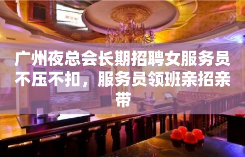 广州夜总会长期招聘女服务员不压不扣，服务员领班亲招亲带