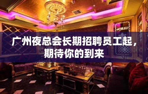 广州夜总会长期招聘员工起，期待你的到来