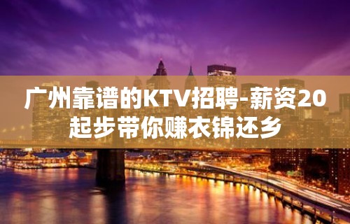 广州靠谱的KTV招聘-薪资20起步带你赚衣锦还乡