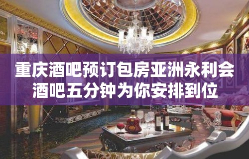 重庆酒吧预订包房亚洲永利会酒吧五分钟为你安排到位