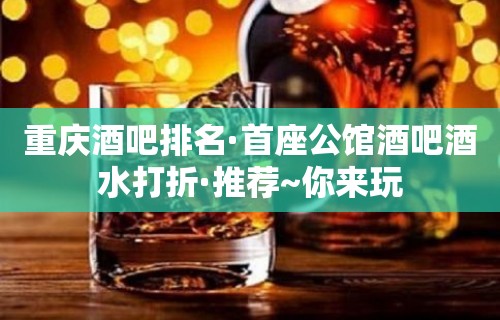 重庆酒吧排名·首座公馆酒吧酒水打折·推荐~你来玩