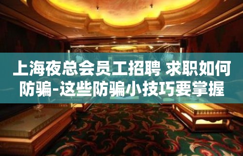 上海夜总会员工招聘 求职如何防骗-这些防骗小技巧要掌握