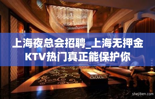 上海夜总会招聘_上海无押金KTV热门真正能保护你