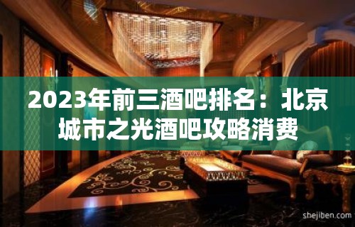 2023年前三酒吧排名：北京城市之光酒吧攻略消费