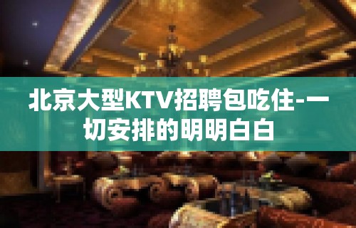 北京大型KTV招聘包吃住-一切安排的明明白白