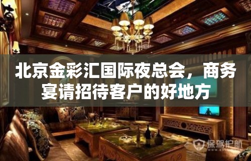 北京金彩汇国际夜总会，商务宴请招待客户的好地方