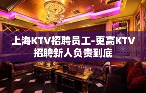 上海KTV招聘员工-更高KTV招聘新人负责到底