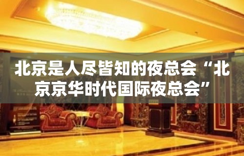 北京是人尽皆知的夜总会“北京京华时代国际夜总会”