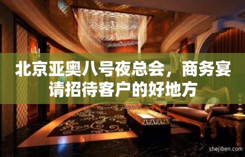 北京亚奥八号夜总会，商务宴请招待客户的好地方