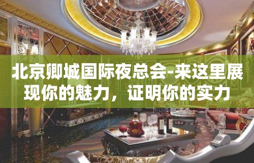 北京卿城国际夜总会-来这里展现你的魅力，证明你的实力