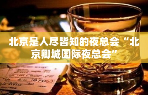 北京是人尽皆知的夜总会“北京卿城国际夜总会”