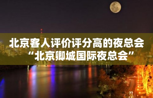 北京客人评价评分高的夜总会“北京卿城国际夜总会”