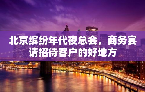 北京缤纷年代夜总会，商务宴请招待客户的好地方